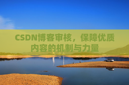 CSDN博客审核,保障优质内容的机制与力量 CSDN博客审核,保障优质内容的机制与力量